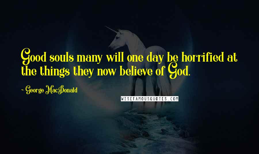 George MacDonald Quotes: Good souls many will one day be horrified at the things they now believe of God.