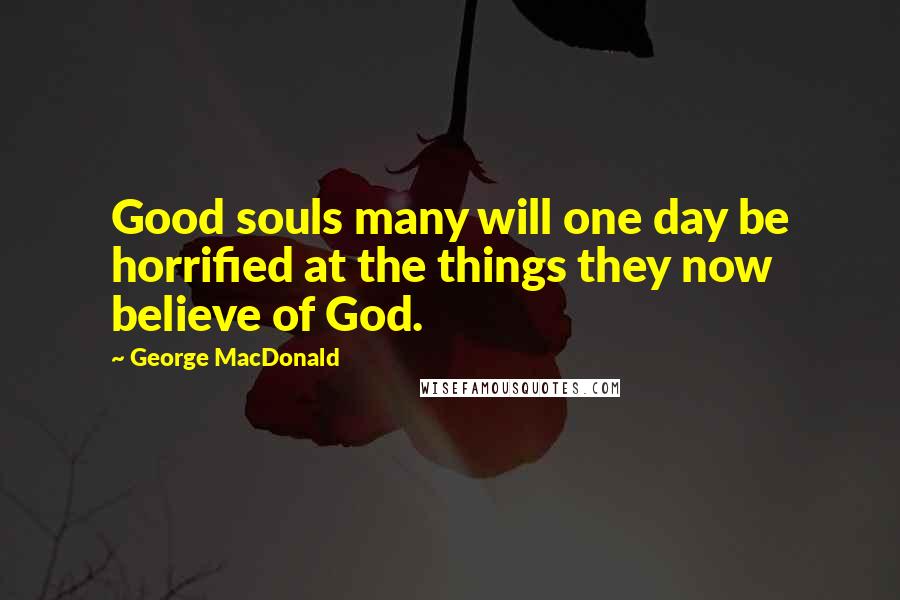 George MacDonald Quotes: Good souls many will one day be horrified at the things they now believe of God.