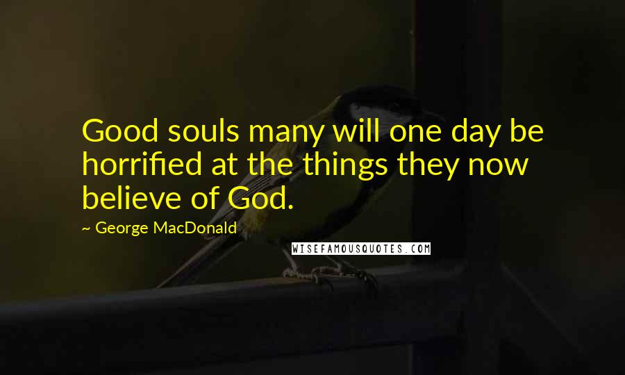 George MacDonald Quotes: Good souls many will one day be horrified at the things they now believe of God.