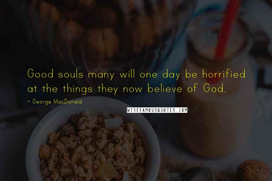 George MacDonald Quotes: Good souls many will one day be horrified at the things they now believe of God.