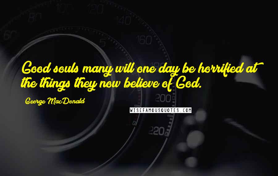 George MacDonald Quotes: Good souls many will one day be horrified at the things they now believe of God.