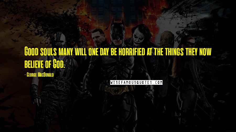 George MacDonald Quotes: Good souls many will one day be horrified at the things they now believe of God.