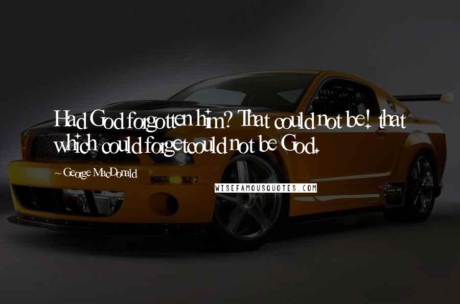 George MacDonald Quotes: Had God forgotten him? That could not be! that which could forgetcould not be God.