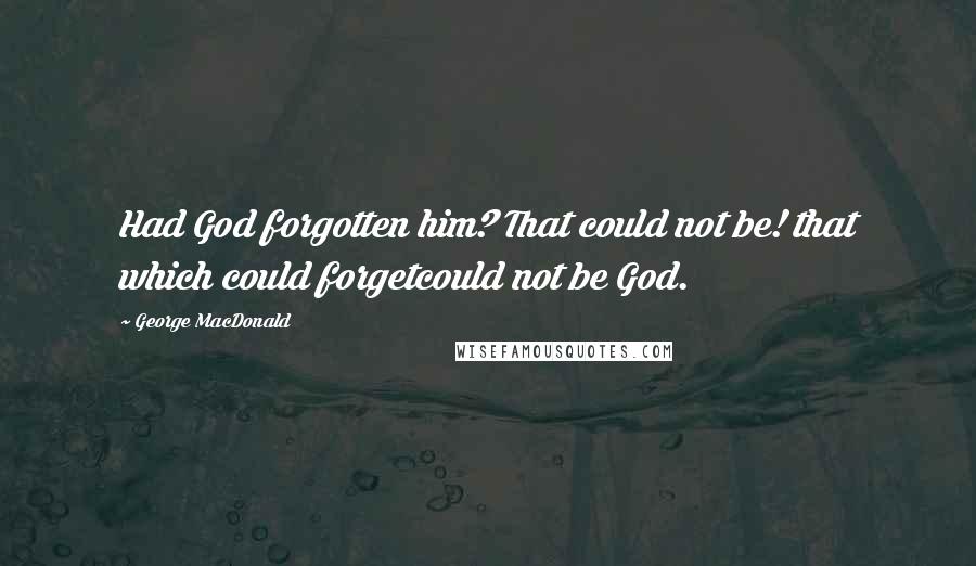 George MacDonald Quotes: Had God forgotten him? That could not be! that which could forgetcould not be God.