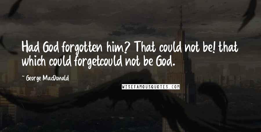 George MacDonald Quotes: Had God forgotten him? That could not be! that which could forgetcould not be God.