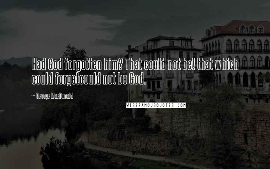 George MacDonald Quotes: Had God forgotten him? That could not be! that which could forgetcould not be God.