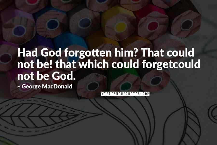 George MacDonald Quotes: Had God forgotten him? That could not be! that which could forgetcould not be God.