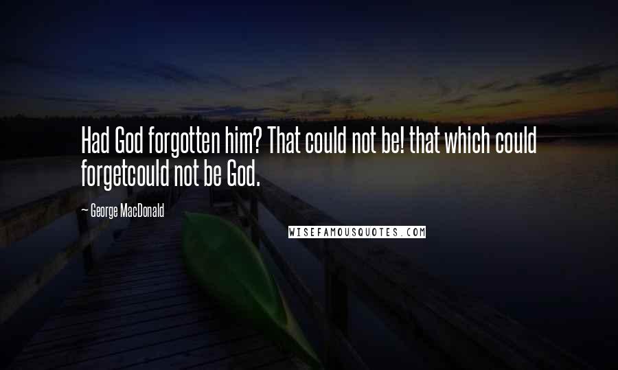 George MacDonald Quotes: Had God forgotten him? That could not be! that which could forgetcould not be God.