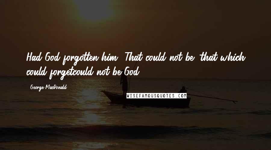 George MacDonald Quotes: Had God forgotten him? That could not be! that which could forgetcould not be God.