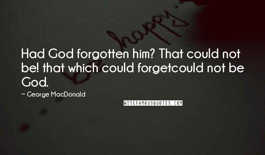 George MacDonald Quotes: Had God forgotten him? That could not be! that which could forgetcould not be God.