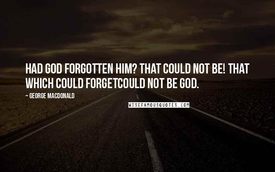 George MacDonald Quotes: Had God forgotten him? That could not be! that which could forgetcould not be God.