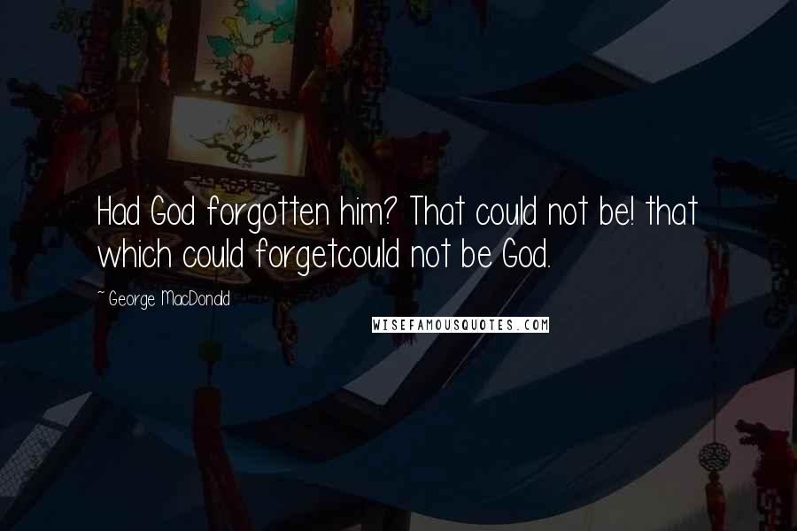 George MacDonald Quotes: Had God forgotten him? That could not be! that which could forgetcould not be God.