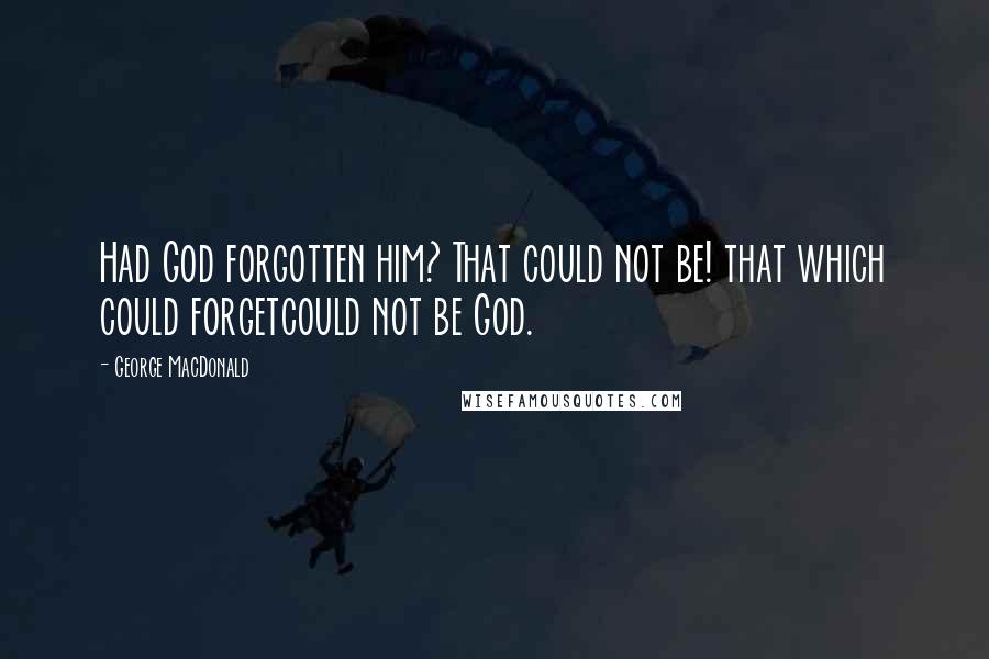 George MacDonald Quotes: Had God forgotten him? That could not be! that which could forgetcould not be God.