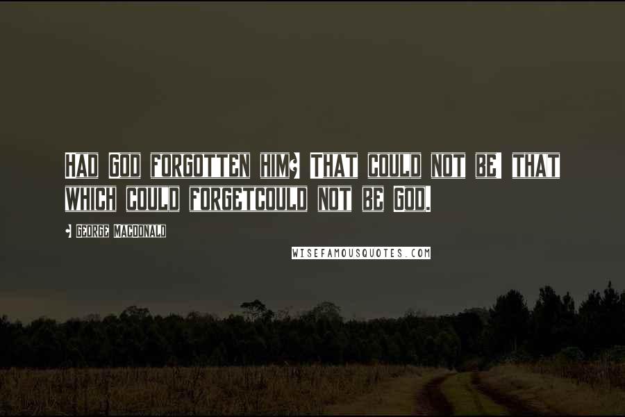 George MacDonald Quotes: Had God forgotten him? That could not be! that which could forgetcould not be God.