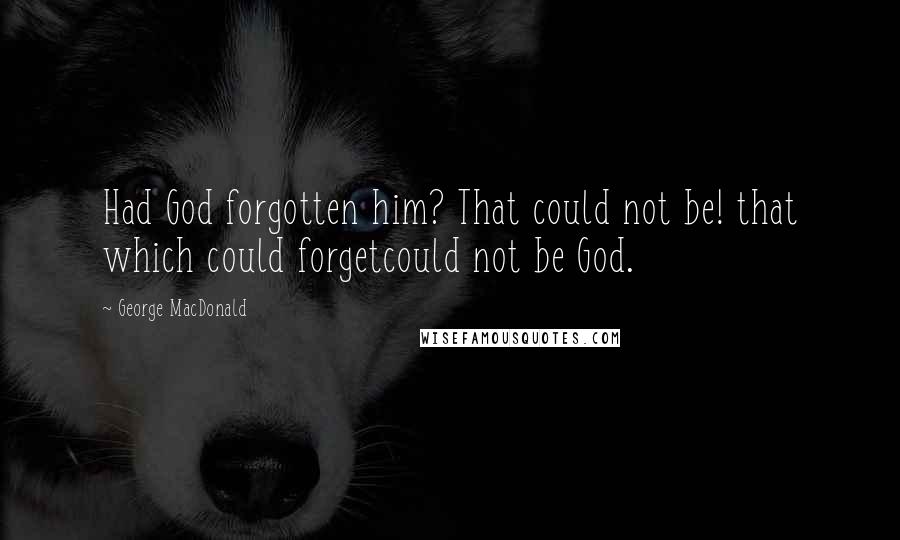 George MacDonald Quotes: Had God forgotten him? That could not be! that which could forgetcould not be God.