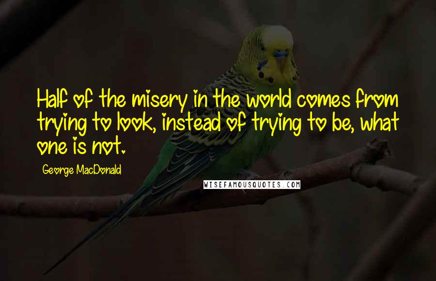 George MacDonald Quotes: Half of the misery in the world comes from trying to look, instead of trying to be, what one is not.