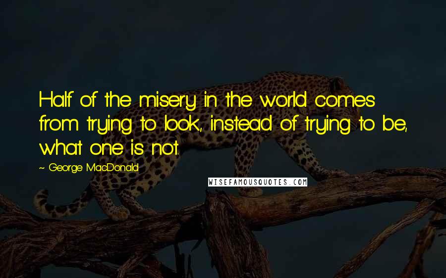 George MacDonald Quotes: Half of the misery in the world comes from trying to look, instead of trying to be, what one is not.