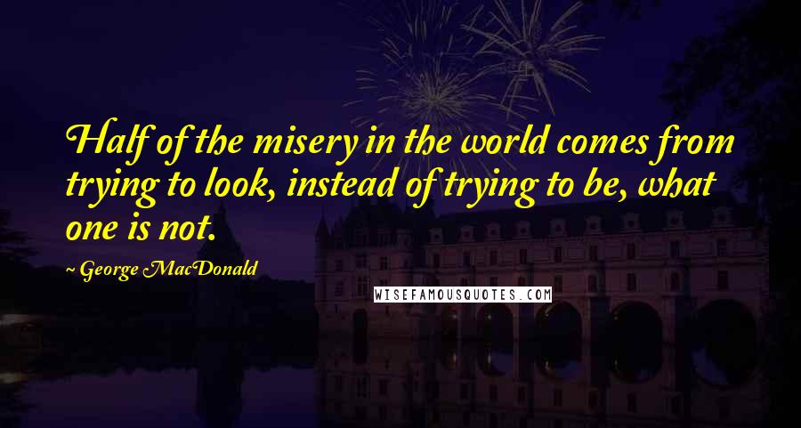 George MacDonald Quotes: Half of the misery in the world comes from trying to look, instead of trying to be, what one is not.
