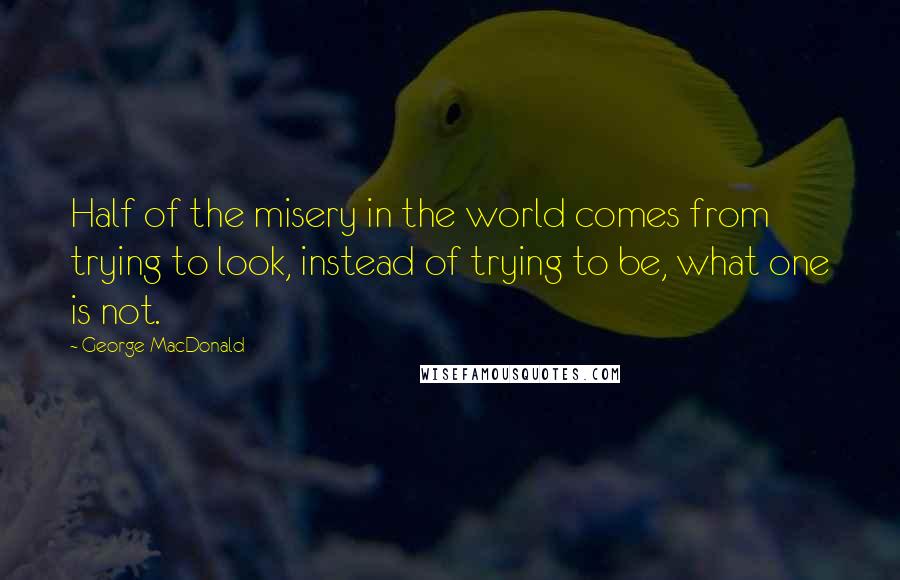 George MacDonald Quotes: Half of the misery in the world comes from trying to look, instead of trying to be, what one is not.