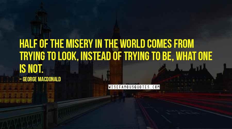 George MacDonald Quotes: Half of the misery in the world comes from trying to look, instead of trying to be, what one is not.