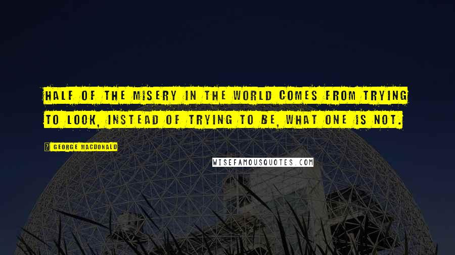 George MacDonald Quotes: Half of the misery in the world comes from trying to look, instead of trying to be, what one is not.