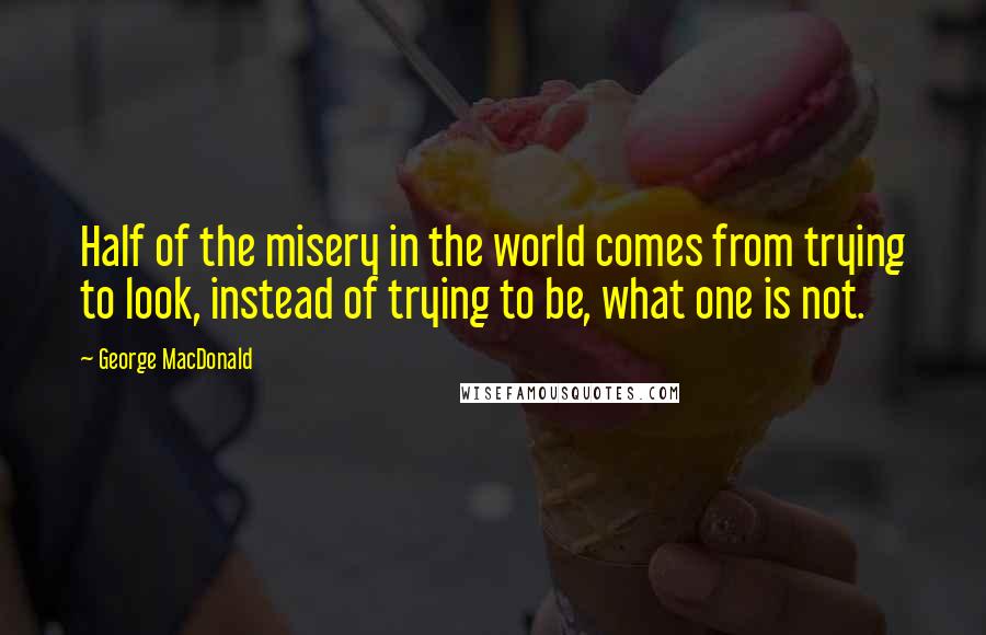 George MacDonald Quotes: Half of the misery in the world comes from trying to look, instead of trying to be, what one is not.