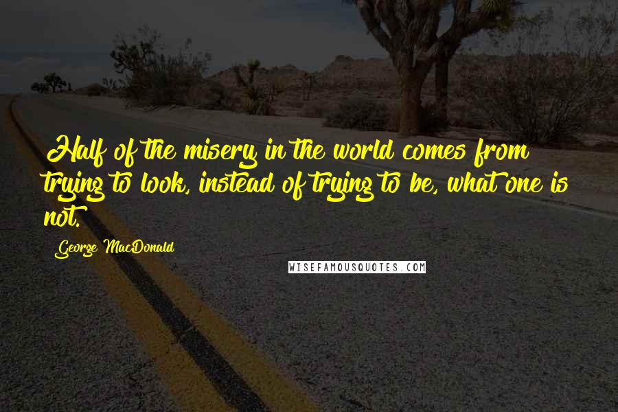 George MacDonald Quotes: Half of the misery in the world comes from trying to look, instead of trying to be, what one is not.