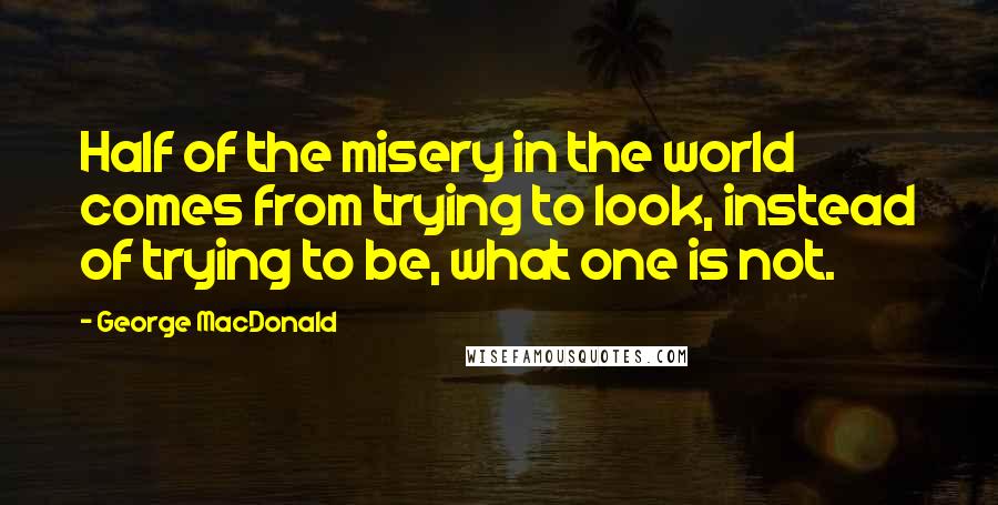 George MacDonald Quotes: Half of the misery in the world comes from trying to look, instead of trying to be, what one is not.