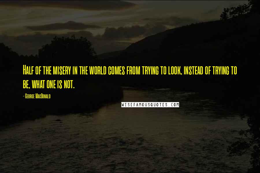 George MacDonald Quotes: Half of the misery in the world comes from trying to look, instead of trying to be, what one is not.