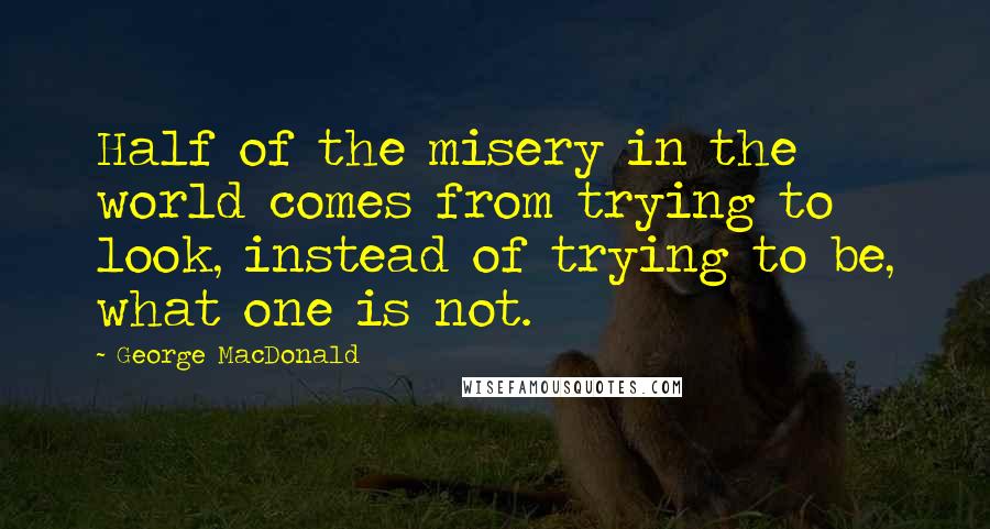 George MacDonald Quotes: Half of the misery in the world comes from trying to look, instead of trying to be, what one is not.
