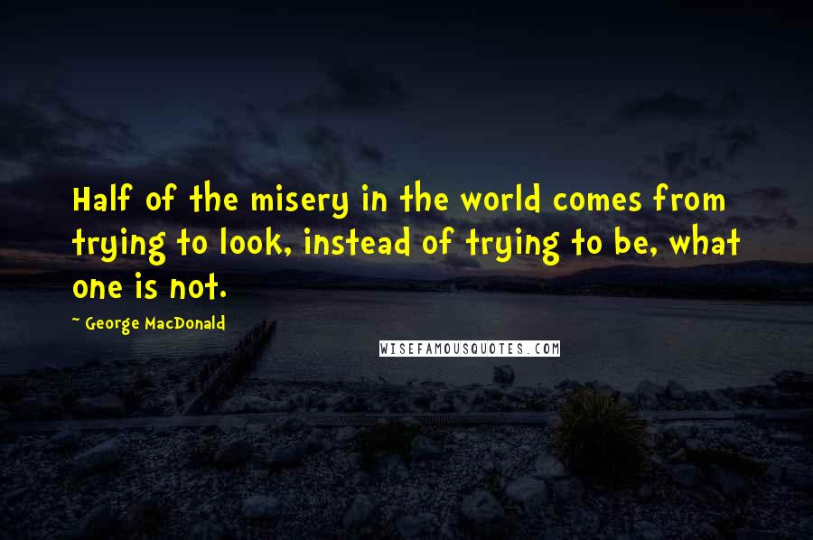 George MacDonald Quotes: Half of the misery in the world comes from trying to look, instead of trying to be, what one is not.