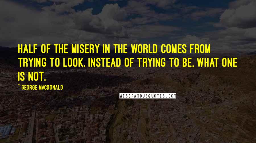 George MacDonald Quotes: Half of the misery in the world comes from trying to look, instead of trying to be, what one is not.