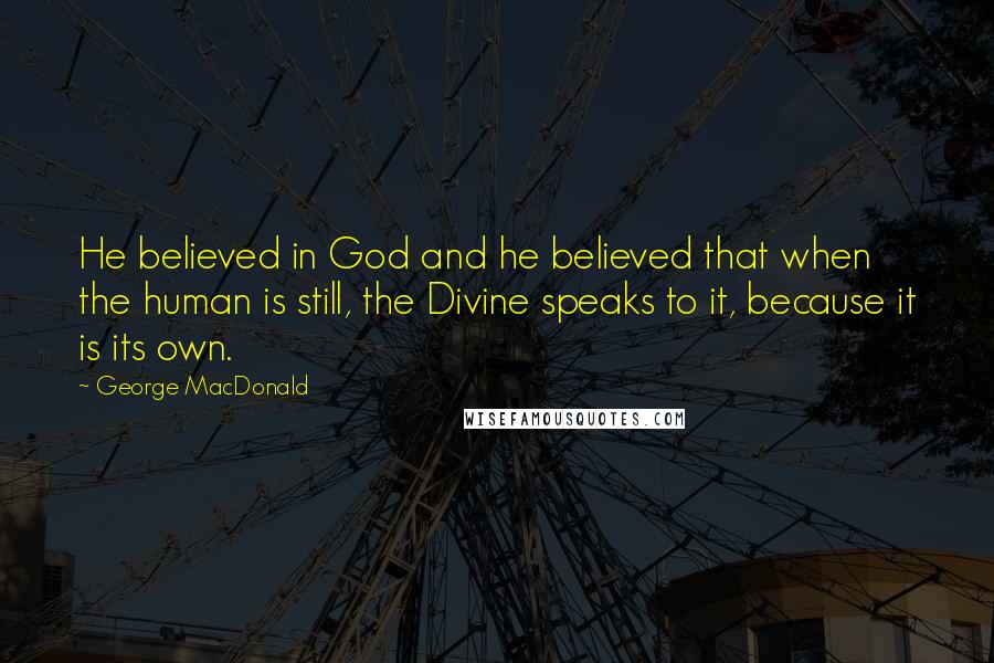 George MacDonald Quotes: He believed in God and he believed that when the human is still, the Divine speaks to it, because it is its own.