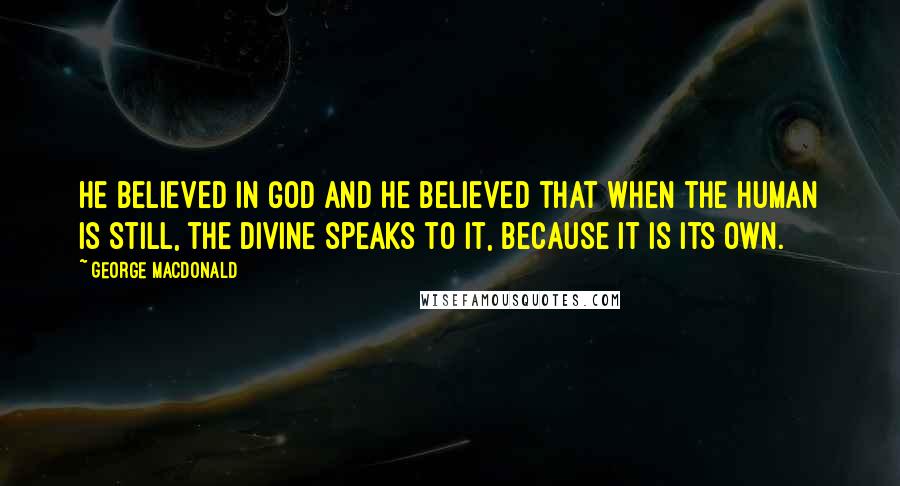 George MacDonald Quotes: He believed in God and he believed that when the human is still, the Divine speaks to it, because it is its own.