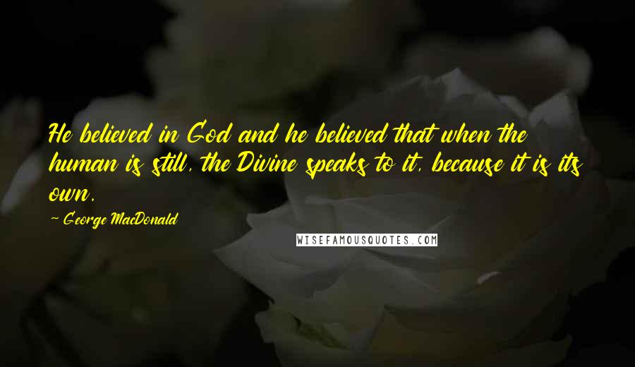 George MacDonald Quotes: He believed in God and he believed that when the human is still, the Divine speaks to it, because it is its own.