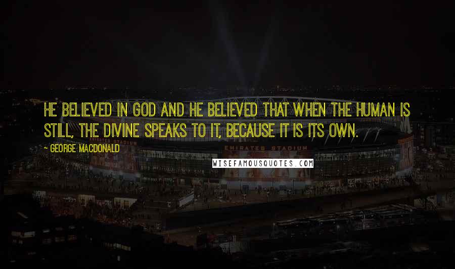 George MacDonald Quotes: He believed in God and he believed that when the human is still, the Divine speaks to it, because it is its own.