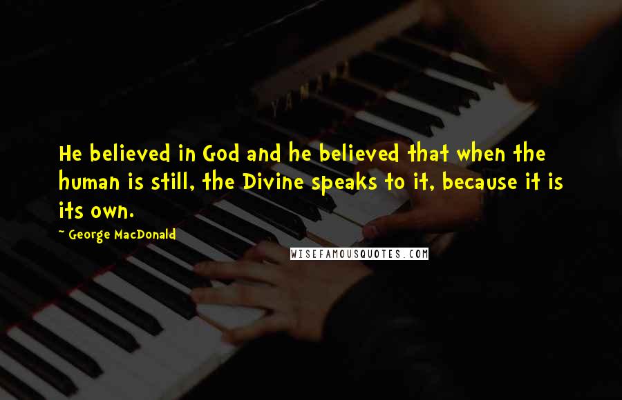 George MacDonald Quotes: He believed in God and he believed that when the human is still, the Divine speaks to it, because it is its own.