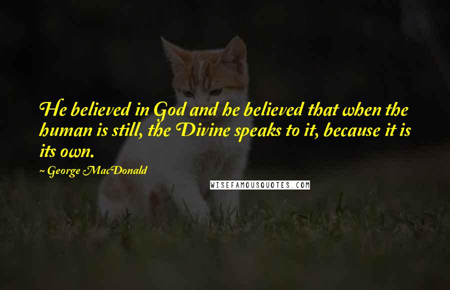 George MacDonald Quotes: He believed in God and he believed that when the human is still, the Divine speaks to it, because it is its own.