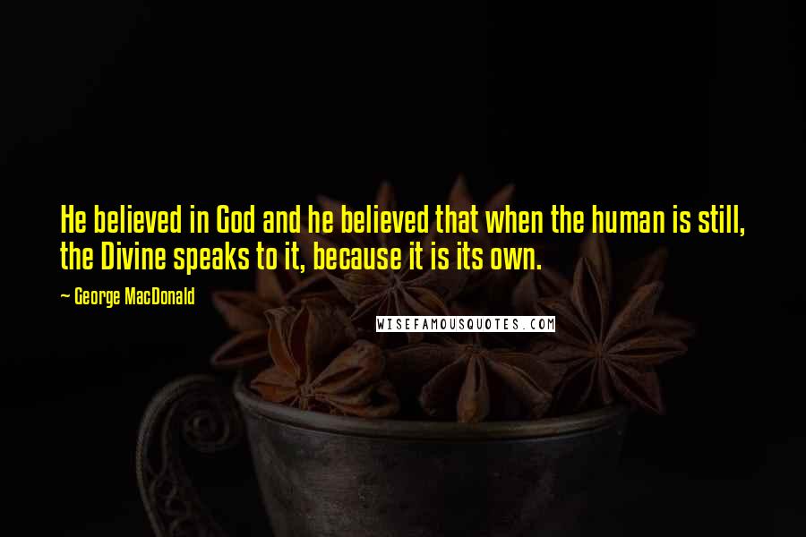 George MacDonald Quotes: He believed in God and he believed that when the human is still, the Divine speaks to it, because it is its own.