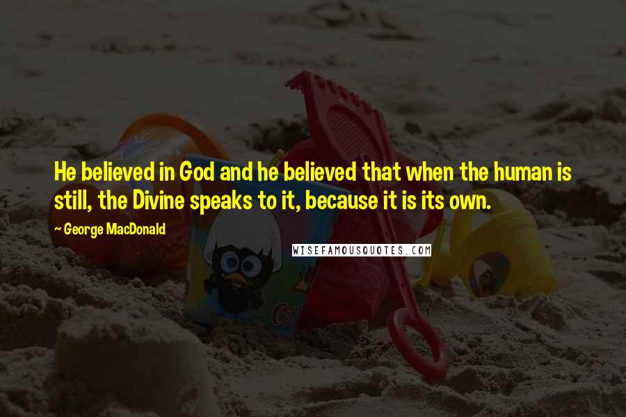George MacDonald Quotes: He believed in God and he believed that when the human is still, the Divine speaks to it, because it is its own.