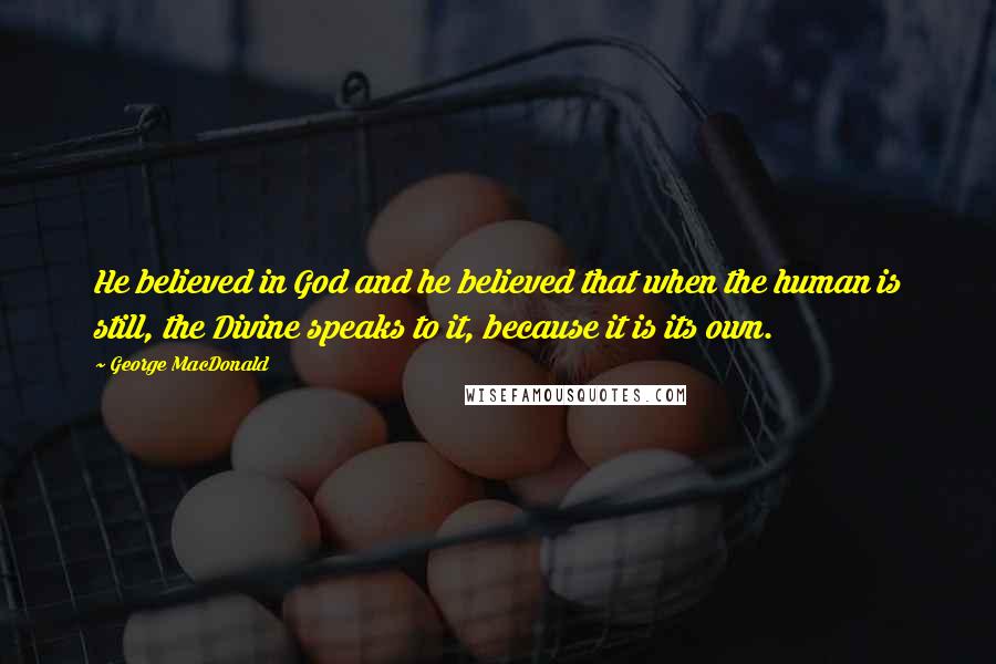 George MacDonald Quotes: He believed in God and he believed that when the human is still, the Divine speaks to it, because it is its own.