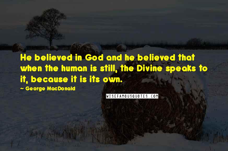 George MacDonald Quotes: He believed in God and he believed that when the human is still, the Divine speaks to it, because it is its own.