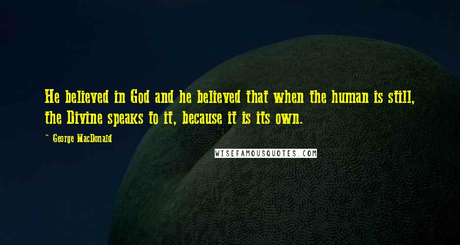 George MacDonald Quotes: He believed in God and he believed that when the human is still, the Divine speaks to it, because it is its own.