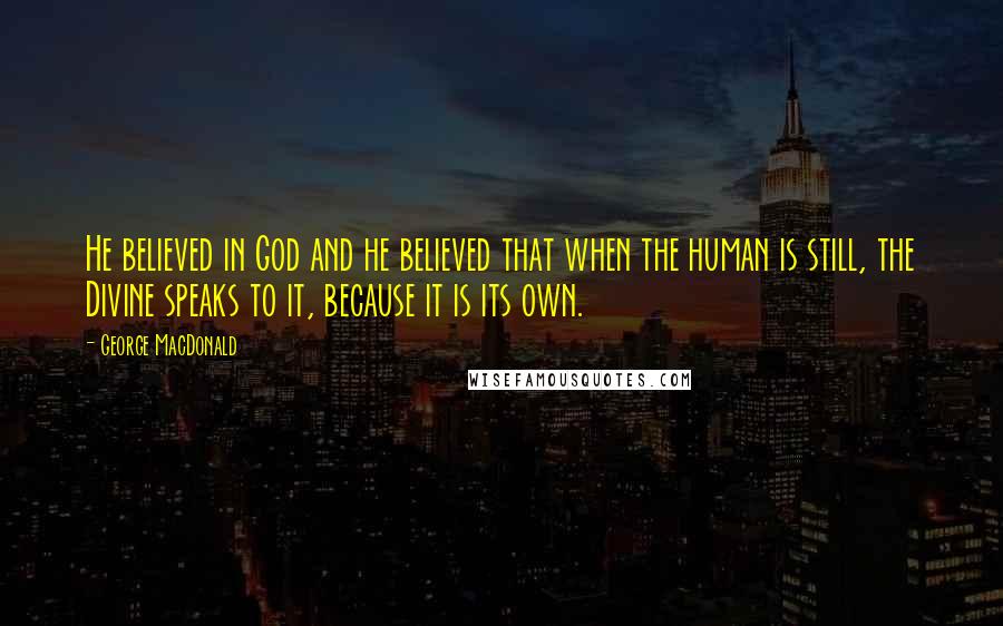 George MacDonald Quotes: He believed in God and he believed that when the human is still, the Divine speaks to it, because it is its own.
