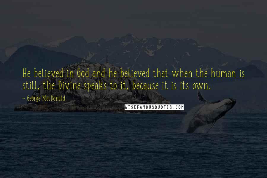 George MacDonald Quotes: He believed in God and he believed that when the human is still, the Divine speaks to it, because it is its own.