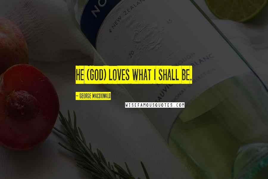 George MacDonald Quotes: He (God) loves what I shall be.