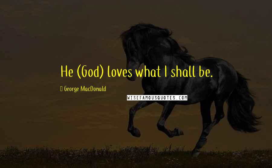 George MacDonald Quotes: He (God) loves what I shall be.