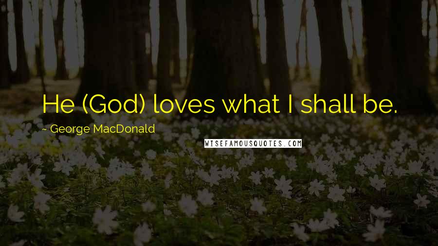 George MacDonald Quotes: He (God) loves what I shall be.