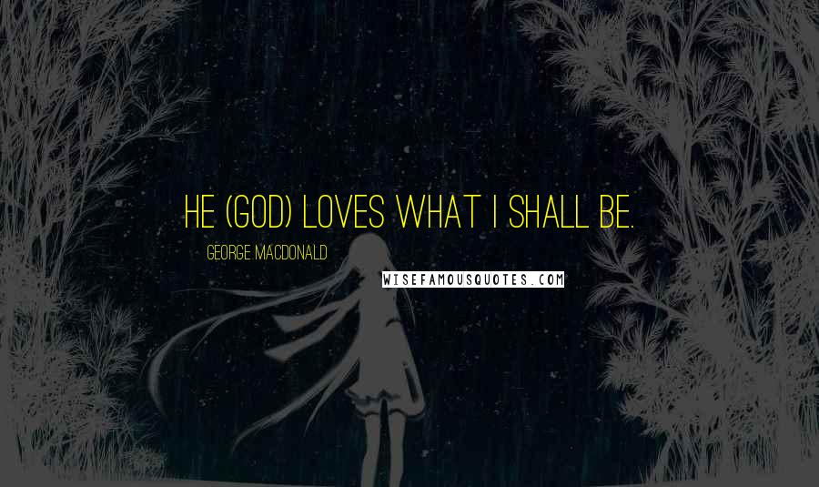 George MacDonald Quotes: He (God) loves what I shall be.