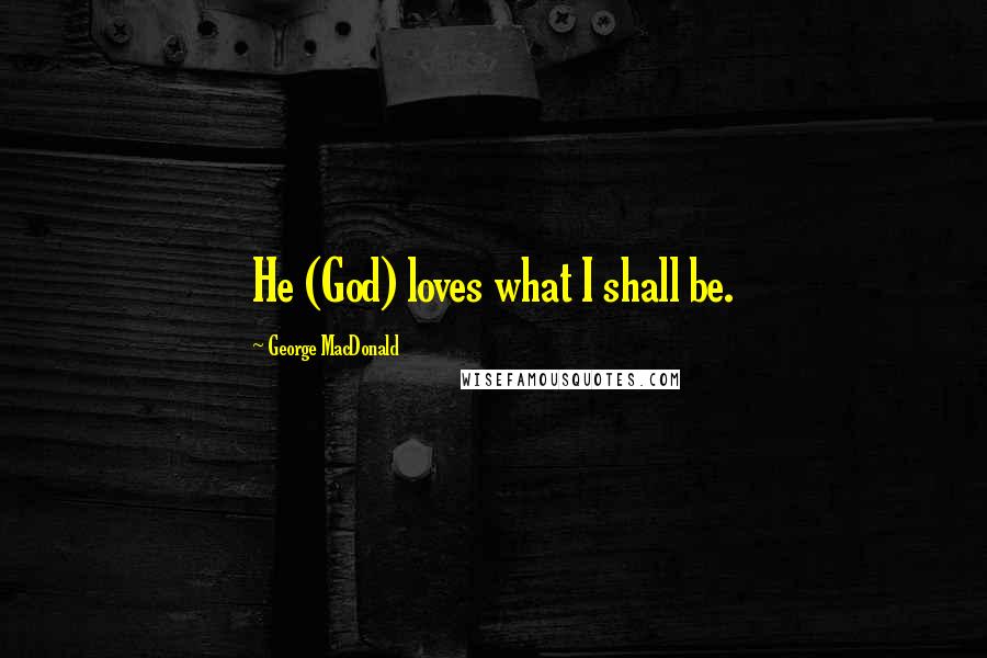 George MacDonald Quotes: He (God) loves what I shall be.